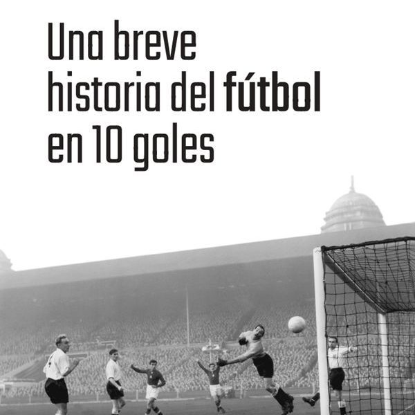 UNA BREVE HISTORIA DEL FÚTBOL EN 10 GOLES